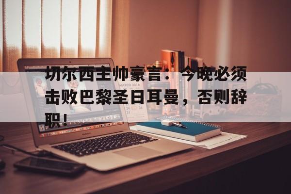 切尔西主帅豪言：今晚必须击败巴黎圣日耳曼，否则辞职！