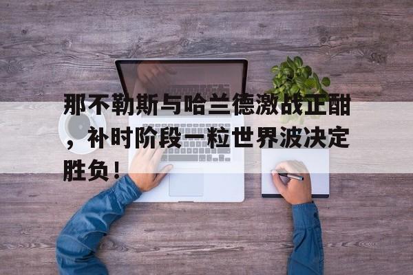 那不勒斯与哈兰德激战正酣，补时阶段一粒世界波决定胜负！